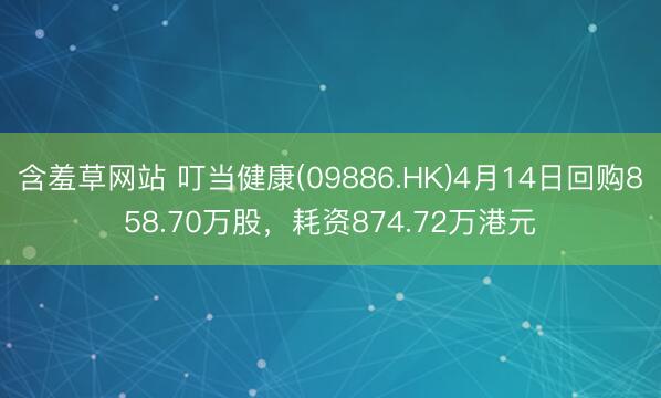 含羞草网站 叮当健康(09886.HK)4月14日回购858.70万股，耗资874.72万港元