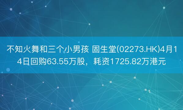 不知火舞和三个小男孩 固生堂(02273.HK)4月14日回购63.55万股，耗资1725.82万港元