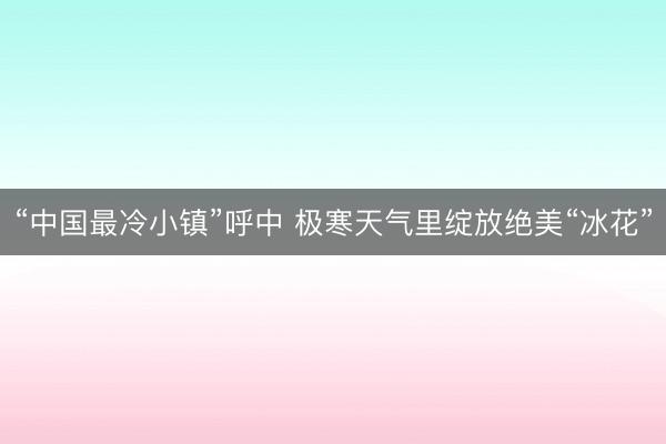 “中国最冷小镇”呼中 极寒天气里绽放绝美“冰花”