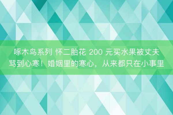 啄木鸟系列 怀二胎花 200 元买水果被丈夫骂到心寒！婚姻里的寒心，从来都只在小事里