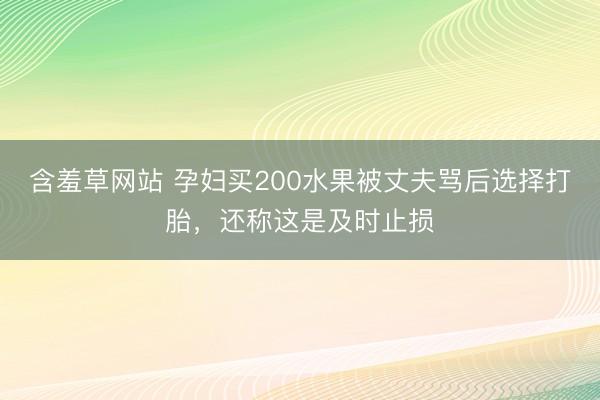 含羞草网站 孕妇买200水果被丈夫骂后选择打胎，<a href=