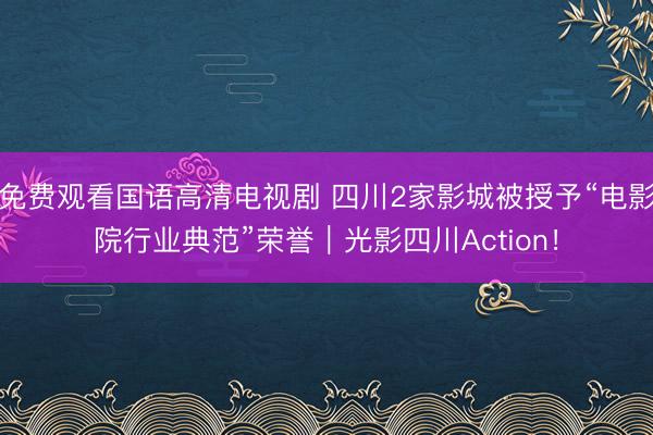 免费观看国语高清电视剧 四川2家影城被授予“电影院行业典范”荣誉｜光影四川Action！