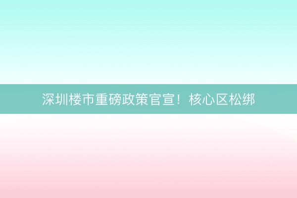 深圳楼市重磅政策官宣！核心区松绑