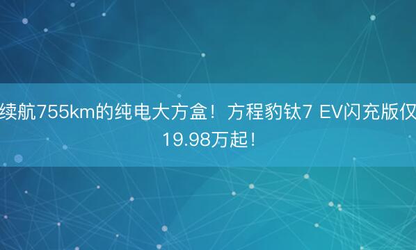 续航755km的纯电大方盒！方程豹钛7 EV闪充版仅19.98万起！
