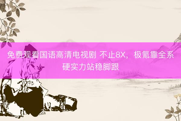 免费观看国语高清电视剧 不止8X，极氪靠全系硬实力站稳脚跟
