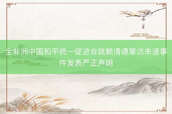 全非洲中国和平统一促进会就赖清德窜访未遂事件发表严正声明