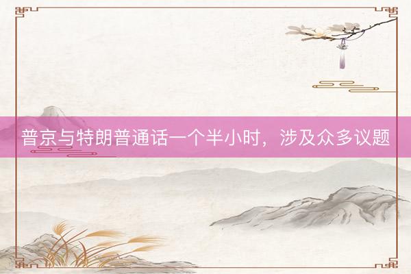 普京与特朗普通话一个半小时，涉及众多议题