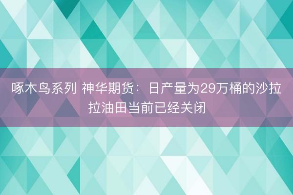 啄木鸟系列 神华期货：日产量为29万桶的沙拉拉油田当前已经关闭