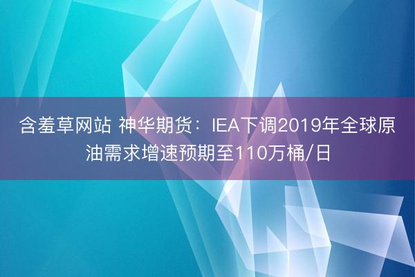 含羞草网站 神华期货：IEA下调2019年全球原油需求增速预期至110万桶/日