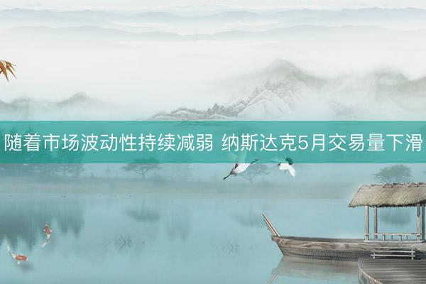 随着市场波动性持续减弱 纳斯达克5月交易量下滑