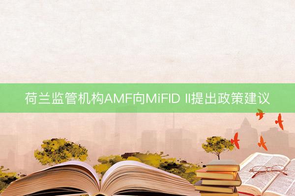 荷兰监管机构AMF向MiFID II提出政策建议