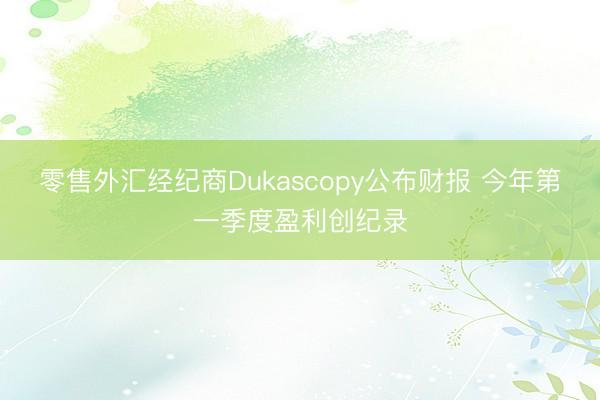 零售外汇经纪商Dukascopy公布财报 今年第一季度盈利创纪录