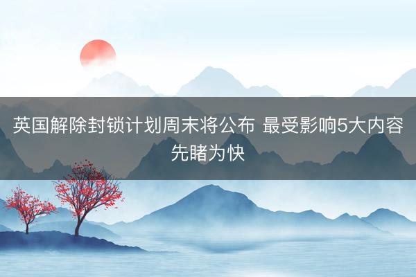 英国解除封锁计划周末将公布 最受影响5大内容先睹为快