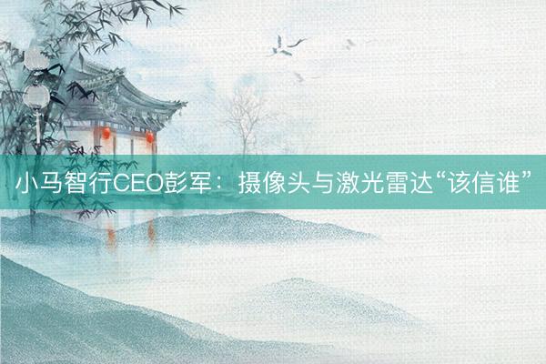 小马智行CEO彭军：摄像头与激光雷达“该信谁”