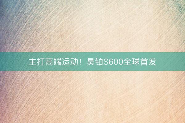 主打高端运动！昊铂S600全球首发