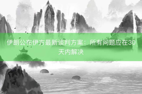 伊朗公布伊方最新谈判方案：所有问题应在30天内解决
