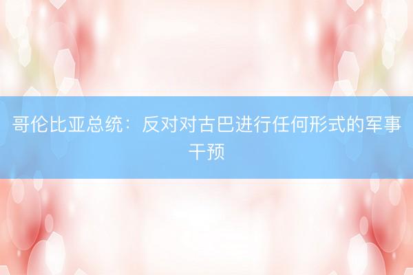 哥伦比亚总统：反对对古巴进行任何形式的军事干预