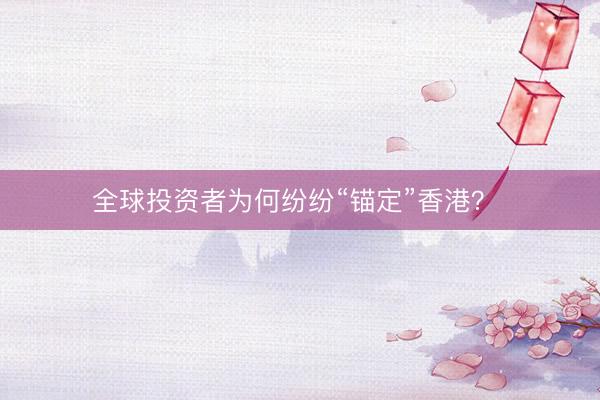 全球投资者为何纷纷“锚定”香港？ 