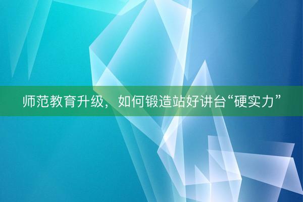 师范教育升级，如何锻造站好讲台“硬实力”