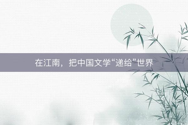 在江南，把中国文学“递给”世界