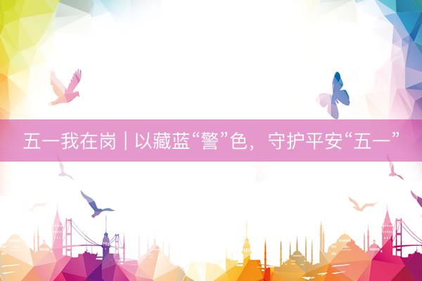 五一我在岗 | 以藏蓝“警”色，守护平安“五一”