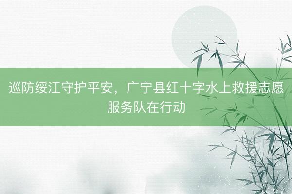 巡防绥江守护平安，广宁县红十字水上救援志愿服务队在行动