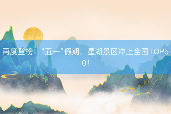 再度登榜！“五一”假期，星湖景区冲上全国TOP50！