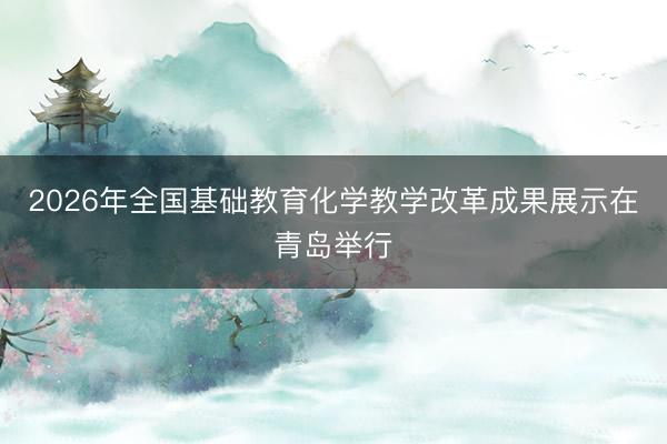2026年全国基础教育化学教学改革成果展示在青岛举行