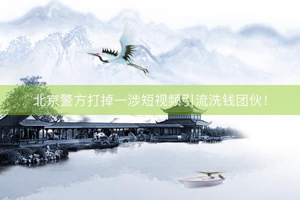 北京警方打掉一涉短视频引流洗钱团伙！