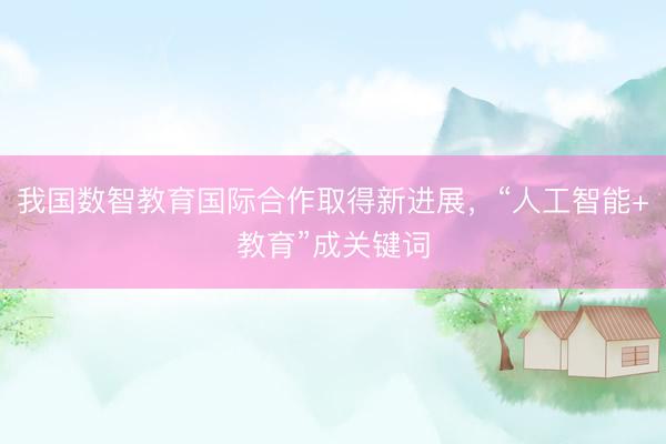 我国数智教育国际合作取得新进展，“人工智能+教育”成关键词