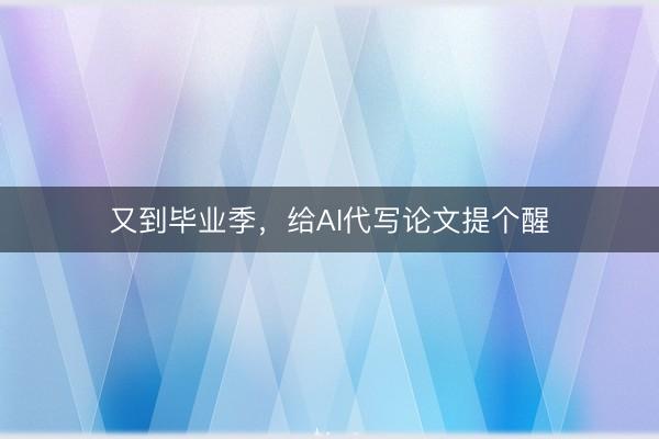 又到毕业季，给AI代写论文提个醒