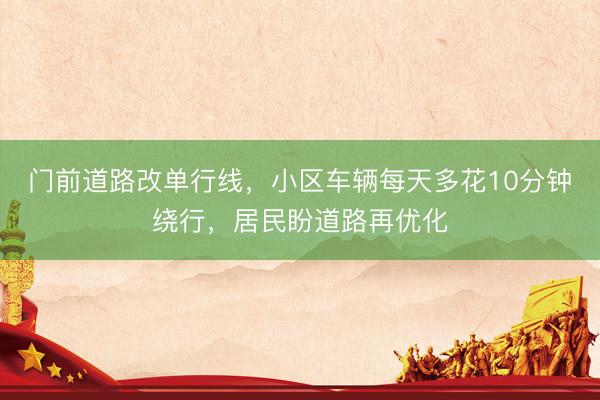 门前道路改单行线，小区车辆每天多花10分钟绕行，居民盼道路再优化
