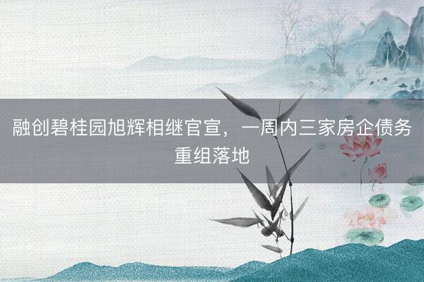 融创碧桂园旭辉相继官宣，一周内三家房企债务重组落地