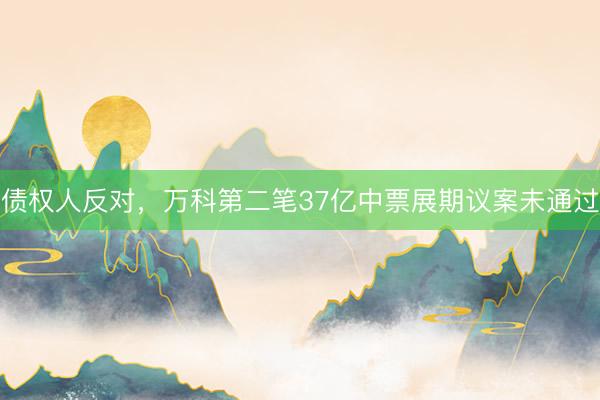 债权人反对，万科第二笔37亿中票展期议案未通过