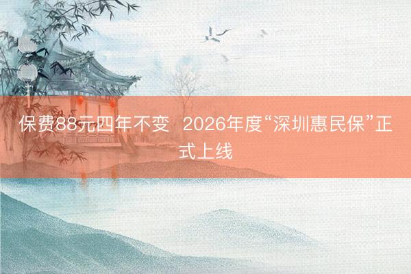 保费88元四年不变  2026年度“深圳惠民保”正式上线