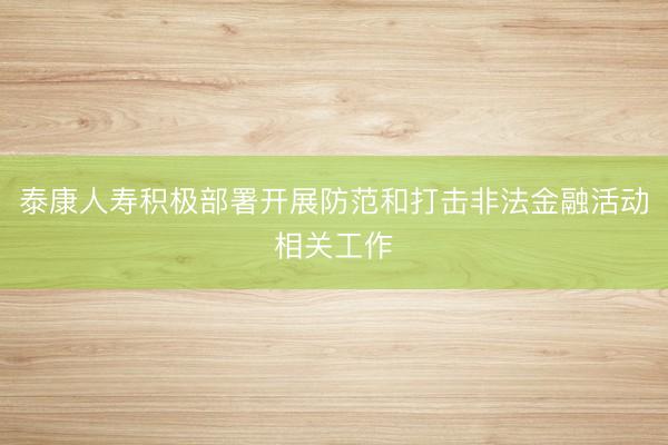 泰康人寿积极部署开展防范和打击非法金融活动相关工作