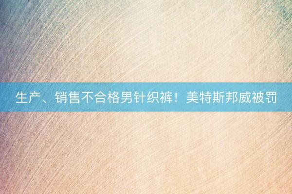 生产、销售不合格男针织裤！美特斯邦威被罚