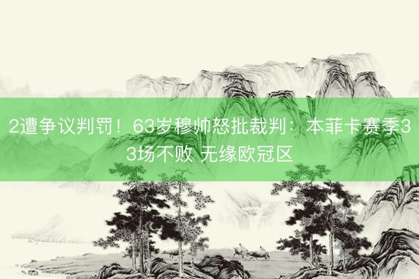 2遭争议判罚！63岁穆帅怒批裁判：本菲卡赛季33场不败 无缘欧冠区