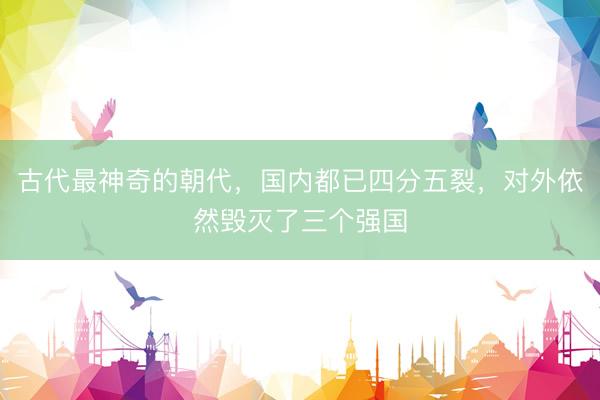 古代最神奇的朝代，国内都已四分五裂，对外依然毁灭了三个强国