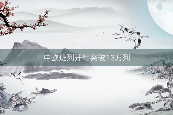 中欧班列开行突破13万列