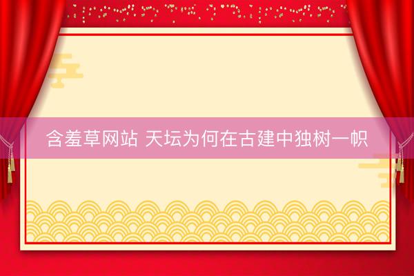 含羞草网站 天坛为何在古建中独树一帜