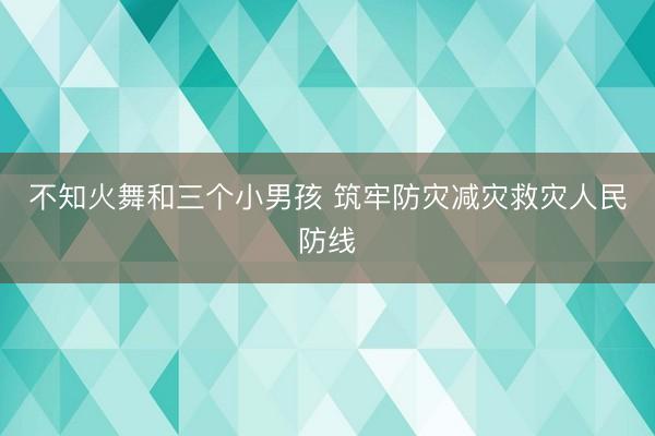 不知火舞和三个小男孩 筑牢防灾减灾救灾人民防线