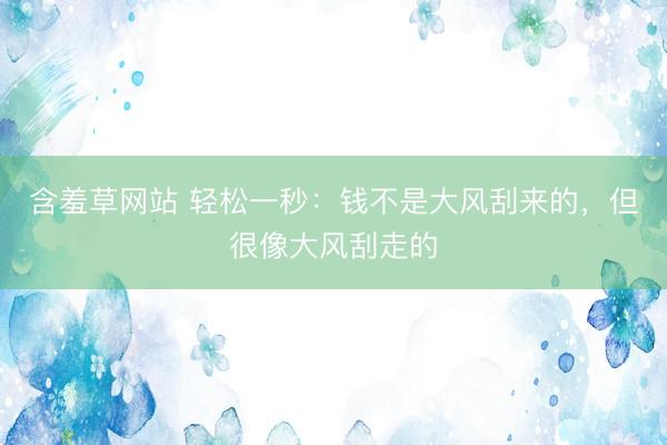 含羞草网站 轻松一秒：钱不是大风刮来的，但很像大风刮走的
