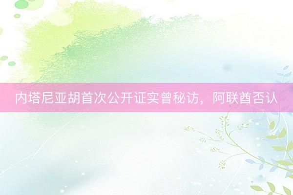 内塔尼亚胡首次公开证实曾秘访,阿联酋否认
