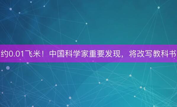 约0.01飞米！中国科学家重要发现，将改写教科书