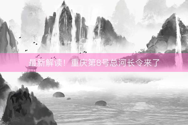 最新解读！重庆第8号总河长令来了