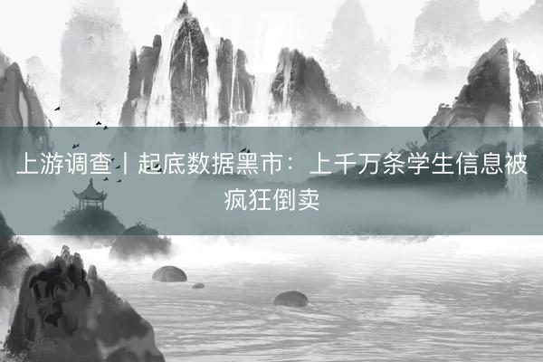 上游调查丨起底数据黑市：上千万条学生信息被疯狂倒卖