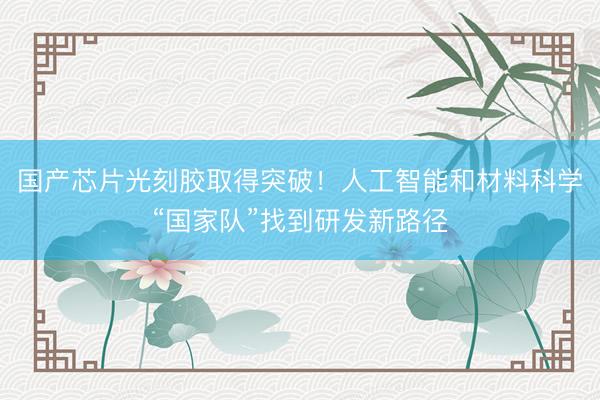 国产芯片光刻胶取得突破！人工智能和材料科学“国家队”找到研发新路径