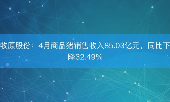 牧原股份：4月商品猪销售收入85.03亿元，同比下降32.49%
