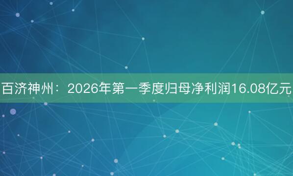 百济神州：2026年第一季度归母净利润16.08亿元